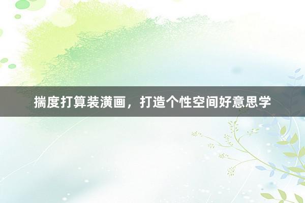 揣度打算装潢画，打造个性空间好意思学