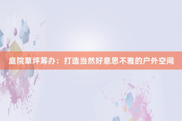 庭院草坪筹办：打造当然好意思不雅的户外空间