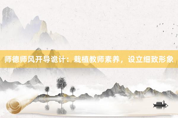 师德师风开导诡计：栽植教师素养，设立细致形象