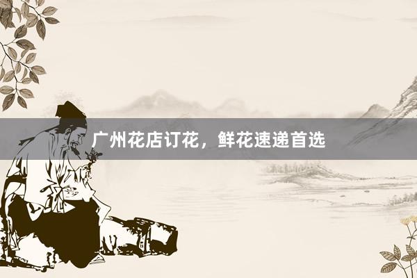 广州花店订花，鲜花速递首选