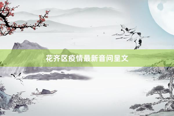 花齐区疫情最新音问呈文