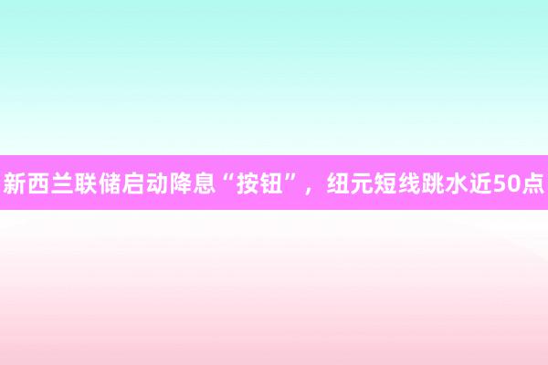 新西兰联储启动降息“按钮”，纽元短线跳水近50点
