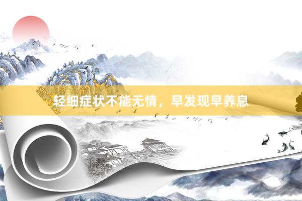 轻细症状不能无情，早发现早养息