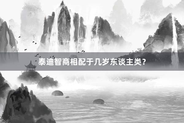 泰迪智商相配于几岁东谈主类？