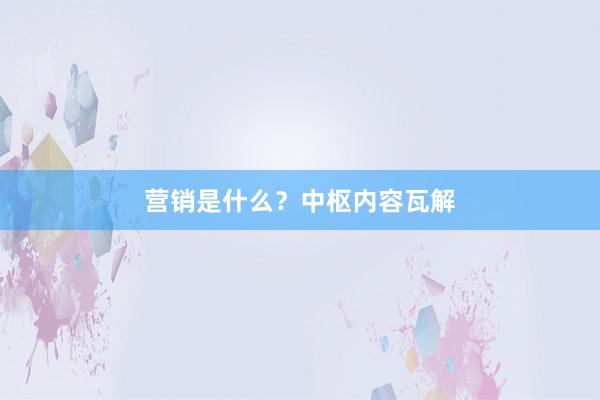 营销是什么？中枢内容瓦解